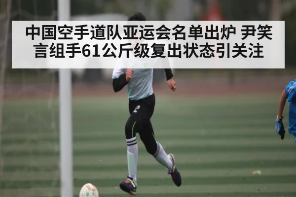 中国空手道队亚运会名单出炉 尹笑言组手61公斤级复出状态引关注